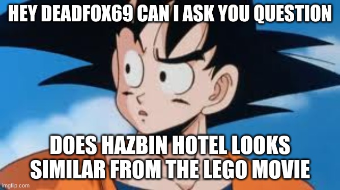 Confused Goku | HEY DEADFOX69 CAN I ASK YOU QUESTION DOES HAZBIN HOTEL LOOKS SIMILAR FROM THE LEGO MOVIE | image tagged in confused goku | made w/ Imgflip meme maker