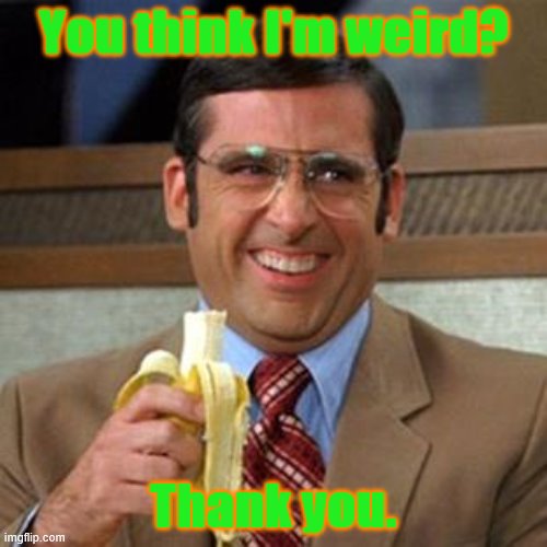 steve carrell banana | You think I'm weird? Thank you. | image tagged in steve carrell banana | made w/ Imgflip meme maker