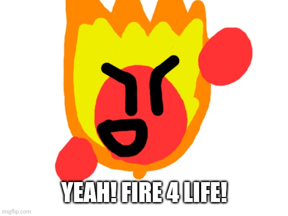 Blank White Template | YEAH! FIRE 4 LIFE! | image tagged in blank white template | made w/ Imgflip meme maker
