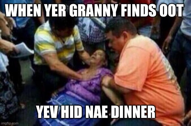Granny | WHEN YER GRANNY FINDS OOT; YEV HID NAE DINNER | image tagged in granny | made w/ Imgflip meme maker