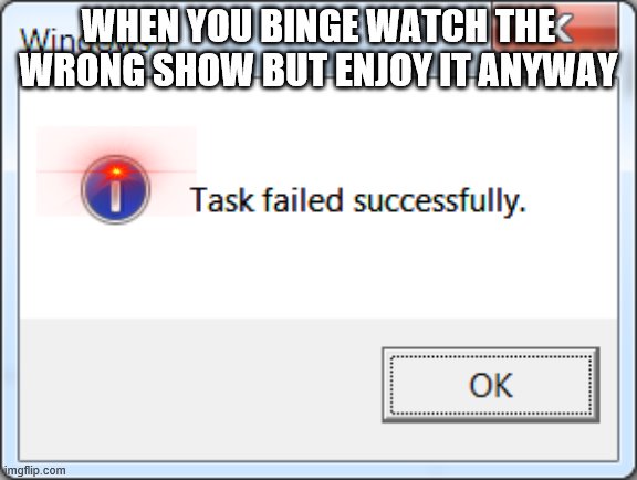 Task failed successfully | WHEN YOU BINGE WATCH THE WRONG SHOW BUT ENJOY IT ANYWAY | image tagged in task failed successfully | made w/ Imgflip meme maker