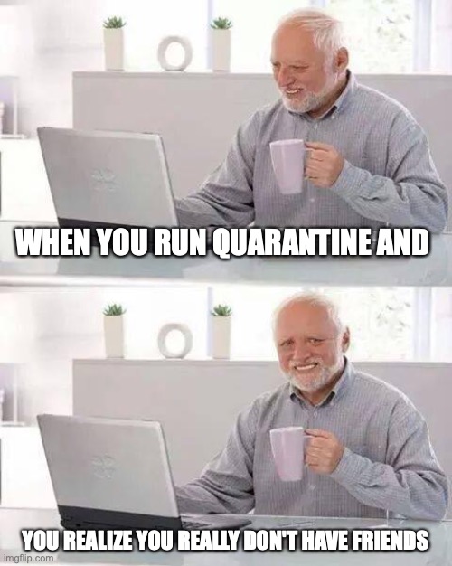 Ahh kick back, Relax, and think, oh wait.... | WHEN YOU RUN QUARANTINE AND; YOU REALIZE YOU REALLY DON'T HAVE FRIENDS | image tagged in memes,hide the pain harold | made w/ Imgflip meme maker