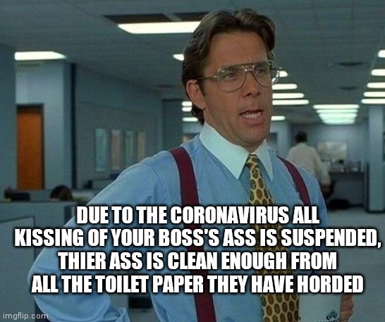 That Would Be Great | DUE TO THE CORONAVIRUS ALL KISSING OF YOUR BOSS'S ASS IS SUSPENDED, THIER ASS IS CLEAN ENOUGH FROM ALL THE TOILET PAPER THEY HAVE HORDED | image tagged in memes,that would be great | made w/ Imgflip meme maker