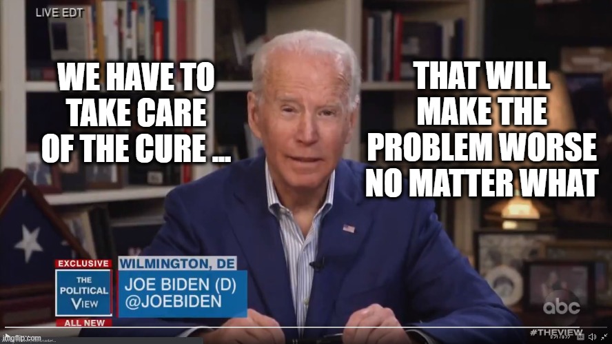 Joe is cured !! | THAT WILL MAKE THE PROBLEM WORSE NO MATTER WHAT; WE HAVE TO TAKE CARE OF THE CURE ... | image tagged in joe biden,coronavirus | made w/ Imgflip meme maker