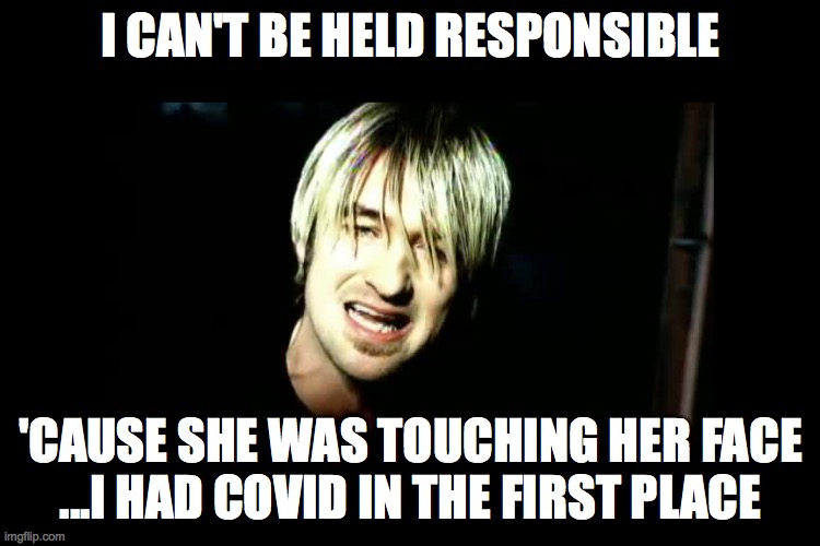 I CAN'T BE HELD RESPONSIBLE; 'CAUSE SHE WAS TOUCHING HER FACE
...I HAD COVID IN THE FIRST PLACE | image tagged in coronavirus | made w/ Imgflip meme maker