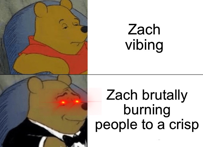 Tuxedo Winnie The Pooh Meme | Zach vibing; Zach brutally burning people to a crisp | image tagged in memes,tuxedo winnie the pooh | made w/ Imgflip meme maker