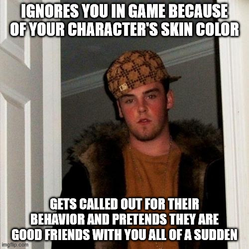 Scumbag Steve Meme | IGNORES YOU IN GAME BECAUSE OF YOUR CHARACTER'S SKIN COLOR; GETS CALLED OUT FOR THEIR BEHAVIOR AND PRETENDS THEY ARE GOOD FRIENDS WITH YOU ALL OF A SUDDEN | image tagged in memes,scumbag steve | made w/ Imgflip meme maker