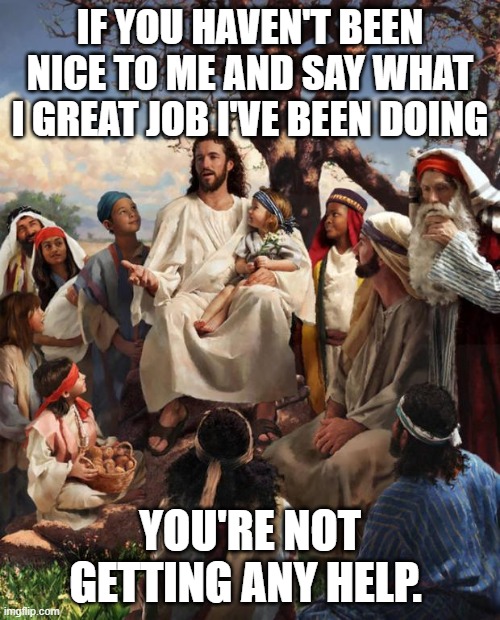 What Jesus said | IF YOU HAVEN'T BEEN NICE TO ME AND SAY WHAT I GREAT JOB I'VE BEEN DOING; YOU'RE NOT GETTING ANY HELP. | image tagged in story time jesus,conservative hypocrisy,scumbag christian | made w/ Imgflip meme maker