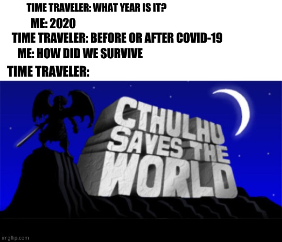 TIME TRAVELER: WHAT YEAR IS IT? ME: 2020; TIME TRAVELER: BEFORE OR AFTER COVID-19; ME: HOW DID WE SURVIVE; TIME TRAVELER: | image tagged in 2020 | made w/ Imgflip meme maker
