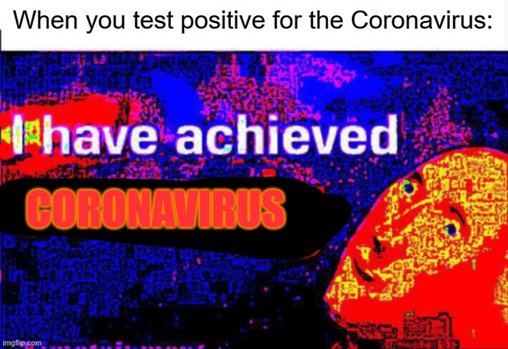 E | When you test positive for the Coronavirus:; CORONAVIRUS | image tagged in i have achieved comedy,coronavirus,positive,test | made w/ Imgflip meme maker