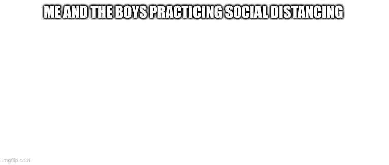 Me and the boys... gone | ME AND THE BOYS PRACTICING SOCIAL DISTANCING | image tagged in me and the boys | made w/ Imgflip meme maker