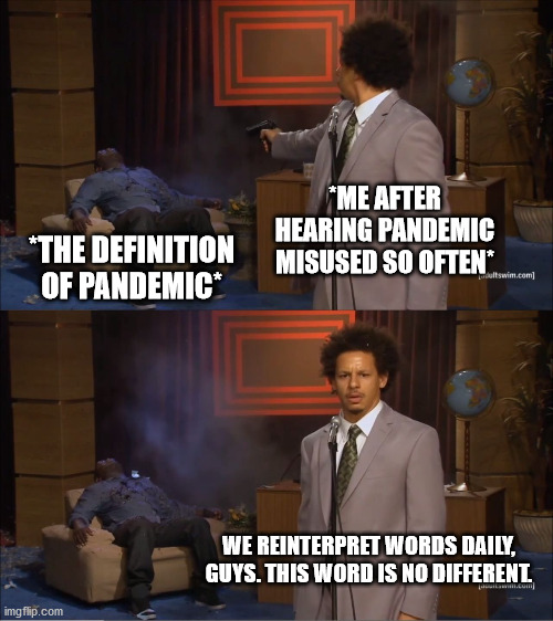 Who Killed Hannibal | *ME AFTER HEARING PANDEMIC MISUSED SO OFTEN*; *THE DEFINITION OF PANDEMIC*; WE REINTERPRET WORDS DAILY, GUYS. THIS WORD IS NO DIFFERENT. | image tagged in memes,who killed hannibal | made w/ Imgflip meme maker