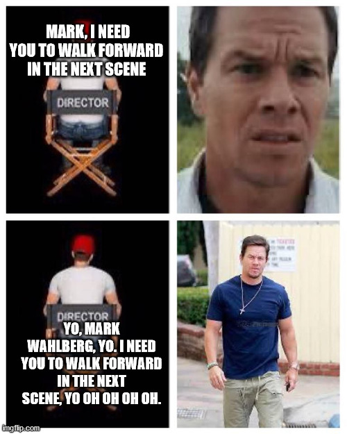 Mark Wahlberg confused and walking | MARK, I NEED YOU TO WALK FORWARD IN THE NEXT SCENE; YO, MARK WAHLBERG, YO. I NEED YOU TO WALK FORWARD IN THE NEXT SCENE, YO OH OH OH OH. | image tagged in mark wahlberg confused and walking | made w/ Imgflip meme maker