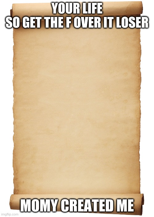 Blank Scroll | YOUR LIFE


SO GET THE F OVER IT LOSER; MOMY CREATED ME | image tagged in blank scroll | made w/ Imgflip meme maker
