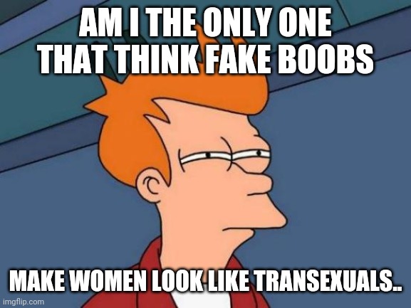 Futurama Fry | AM I THE ONLY ONE THAT THINK FAKE BOOBS; MAKE WOMEN LOOK LIKE TRANSEXUALS.. | image tagged in memes,futurama fry | made w/ Imgflip meme maker