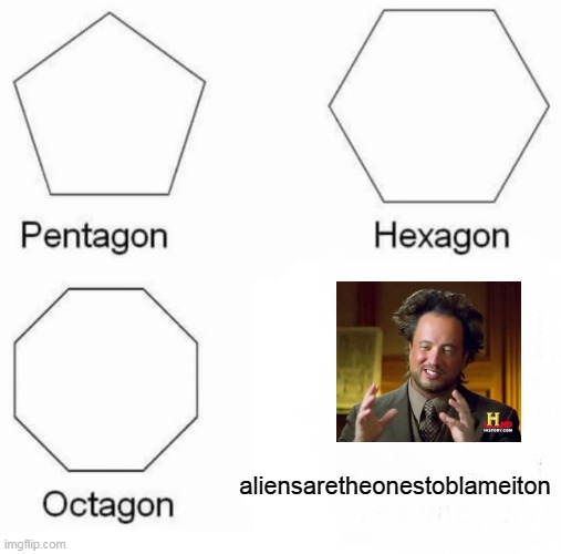 Pentagon Hexagon Octagon Meme | aliensaretheonestoblameiton | image tagged in memes,pentagon hexagon octagon | made w/ Imgflip meme maker