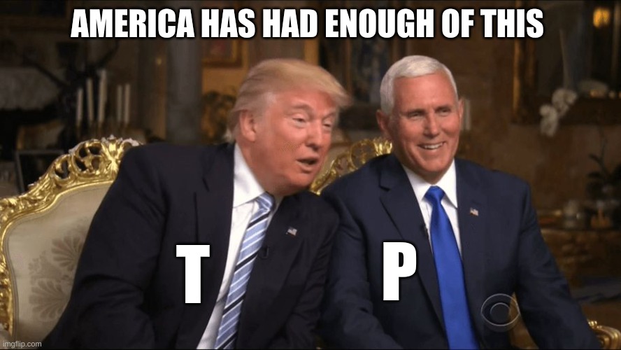 Trump/Pence | AMERICA HAS HAD ENOUGH OF THIS; T; P | image tagged in trump/pence | made w/ Imgflip meme maker