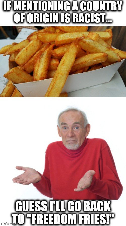 GUESS I'LL GO BACK TO "FREEDOM FRIES!" image tagged in guess...