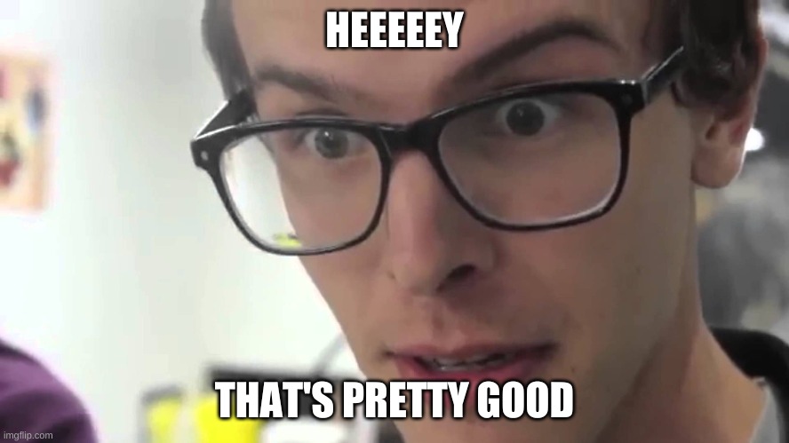 Hey Thats Pretty Good | HEEEEEY THAT'S PRETTY GOOD | image tagged in hey thats pretty good | made w/ Imgflip meme maker