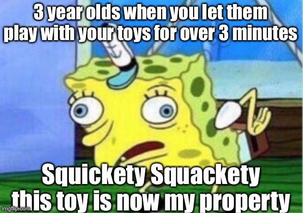 Mocking Spongebob Meme | 3 year olds when you let them play with your toys for over 3 minutes; Squickety Squackety this toy is now my property | image tagged in memes,mocking spongebob | made w/ Imgflip meme maker