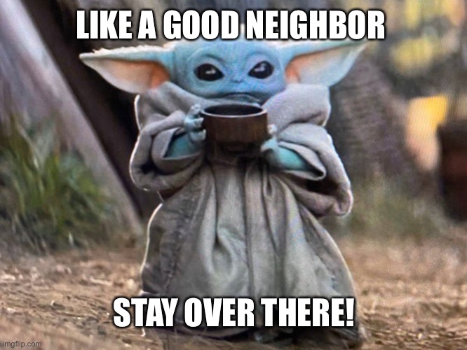 baby yoda soup | LIKE A GOOD NEIGHBOR; STAY OVER THERE! | image tagged in baby yoda soup | made w/ Imgflip meme maker