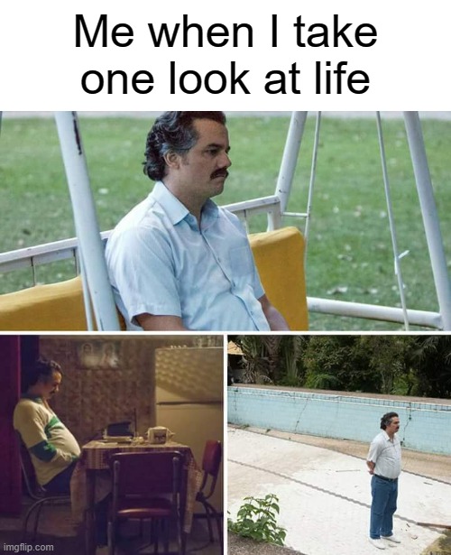 Sad Pablo Escobar | Me when I take one look at life | image tagged in memes,sad pablo escobar | made w/ Imgflip meme maker