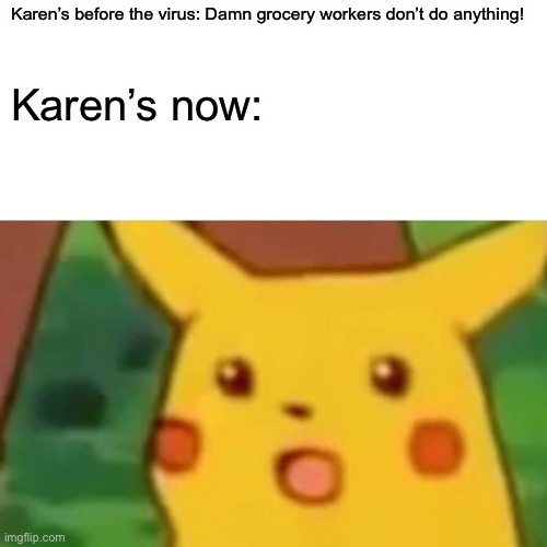 Surprised Pikachu Meme | Karen’s before the virus: Damn grocery workers don’t do anything! Karen’s now: | image tagged in memes,surprised pikachu | made w/ Imgflip meme maker