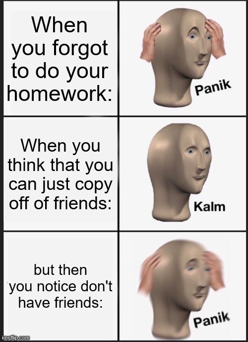 Panik Kalm Panik | When you forgot to do your homework:; When you think that you can just copy off of friends:; but then you notice don't have friends: | image tagged in memes,panik kalm panik | made w/ Imgflip meme maker