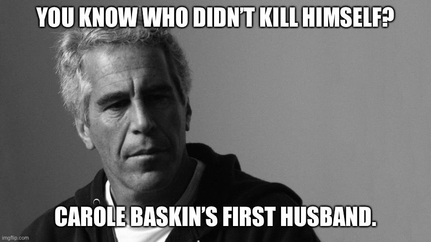 Jeffrey Epstein | YOU KNOW WHO DIDN’T KILL HIMSELF? CAROLE BASKIN’S FIRST HUSBAND. | image tagged in jeffrey epstein | made w/ Imgflip meme maker