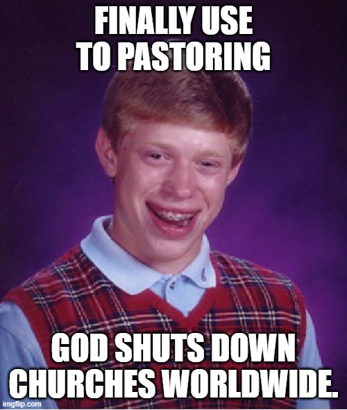 Bad Luck Brian | FINALLY USE TO PASTORING; GOD SHUTS DOWN CHURCHES WORLDWIDE. | image tagged in memes,bad luck brian | made w/ Imgflip meme maker