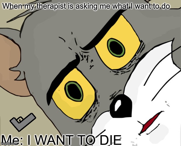 Unsettled Tom | When my therapist is asking me what I want to do; Me: I WANT TO DIE | image tagged in memes,unsettled tom | made w/ Imgflip meme maker
