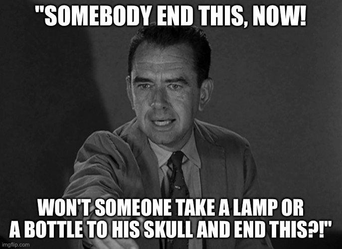 Somebody End This | "SOMEBODY END THIS, NOW! WON'T SOMEONE TAKE A LAMP OR A BOTTLE TO HIS SKULL AND END THIS?!" | image tagged in twilight zone,a good life | made w/ Imgflip meme maker