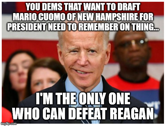 Sleepy Joe Slips Again | YOU DEMS THAT WANT TO DRAFT MARIO CUOMO OF NEW HAMPSHIRE FOR PRESIDENT NEED TO REMEMBER ON THING... I'M THE ONLY ONE WHO CAN DEFEAT REAGAN | image tagged in creepy joe biden | made w/ Imgflip meme maker