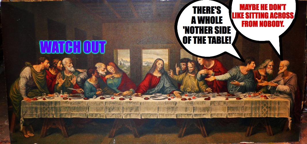 last supper | WATCH OUT THERE'S A WHOLE 'NOTHER SIDE OF THE TABLE! MAYBE HE DON'T
LIKE SITTING ACROSS
FROM NOBODY. | image tagged in last supper | made w/ Imgflip meme maker