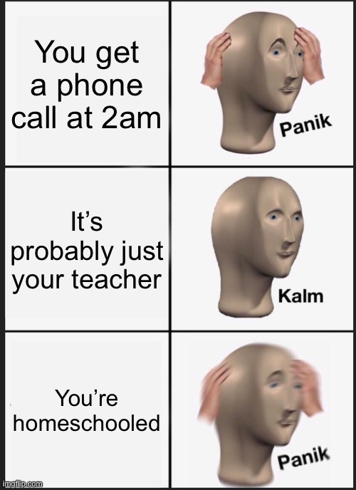 Panik Kalm Panik | You get a phone call at 2am; It’s probably just your teacher; You’re homeschooled | image tagged in memes,panik kalm panik | made w/ Imgflip meme maker