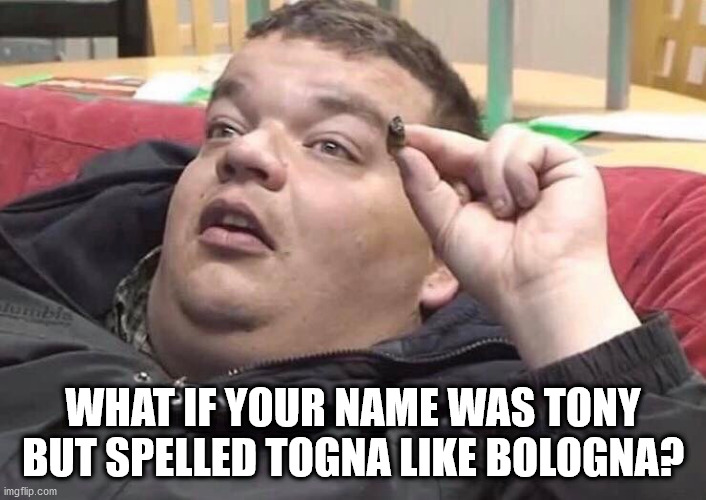 Togna | WHAT IF YOUR NAME WAS TONY BUT SPELLED TOGNA LIKE BOLOGNA? | image tagged in first world problems | made w/ Imgflip meme maker
