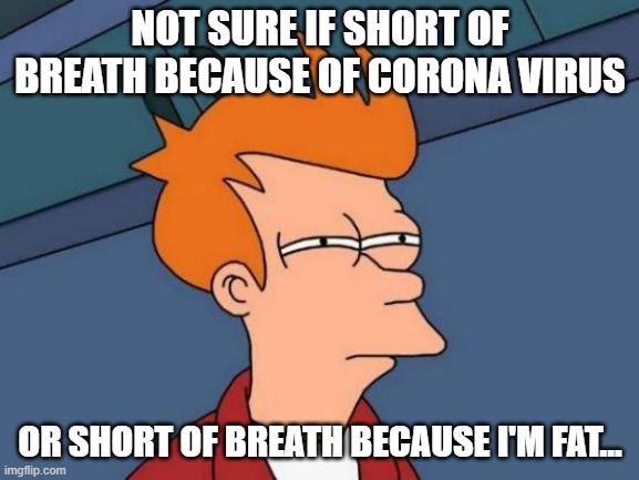 Futurama Fry Meme | NOT SURE IF SHORT OF BREATH BECAUSE OF CORONA VIRUS; OR SHORT OF BREATH BECAUSE I'M FAT... | image tagged in memes,futurama fry | made w/ Imgflip meme maker