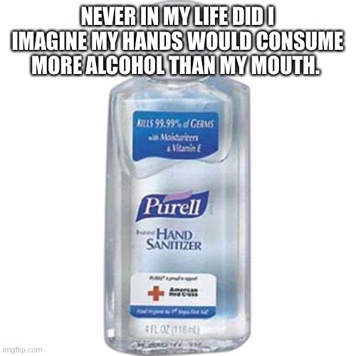 Hand sanitizer | NEVER IN MY LIFE DID I IMAGINE MY HANDS WOULD CONSUME MORE ALCOHOL THAN MY MOUTH. | image tagged in hand sanitizer | made w/ Imgflip meme maker