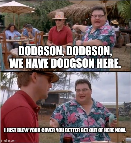 See Nobody Cares | DODGSON, DODGSON, WE HAVE DODGSON HERE. I JUST BLEW YOUR COVER YOU BETTER GET OUT OF HERE NOW. | image tagged in memes,see nobody cares | made w/ Imgflip meme maker
