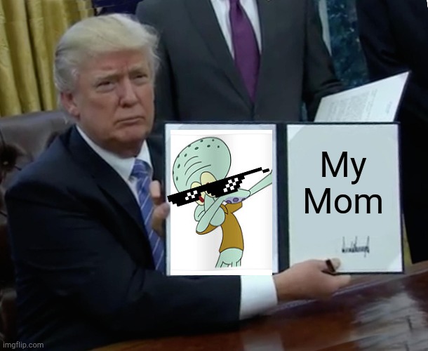 Trump Bill Signing | My
Mom | image tagged in memes,trump bill signing | made w/ Imgflip meme maker