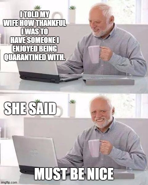 Hide the Pain Harold | I TOLD MY WIFE HOW THANKFUL I WAS TO HAVE SOMEONE I ENJOYED BEING QUARANTINED WITH. SHE SAID; MUST BE NICE | image tagged in memes,hide the pain harold,random,corona virus,quarantine | made w/ Imgflip meme maker