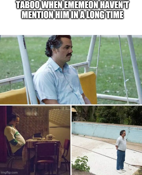 He pretty lonely ain't he | TABOO WHEN EMEMEON HAVEN'T MENTION HIM IN A LONG TIME | image tagged in memes,sad pablo escobar | made w/ Imgflip meme maker