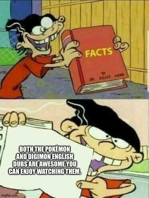 Double d facts book  | BOTH THE POKÉMON AND DIGIMON ENGLISH DUBS ARE AWESOME.YOU CAN ENJOY WATCHING THEM. | image tagged in double d facts book | made w/ Imgflip meme maker