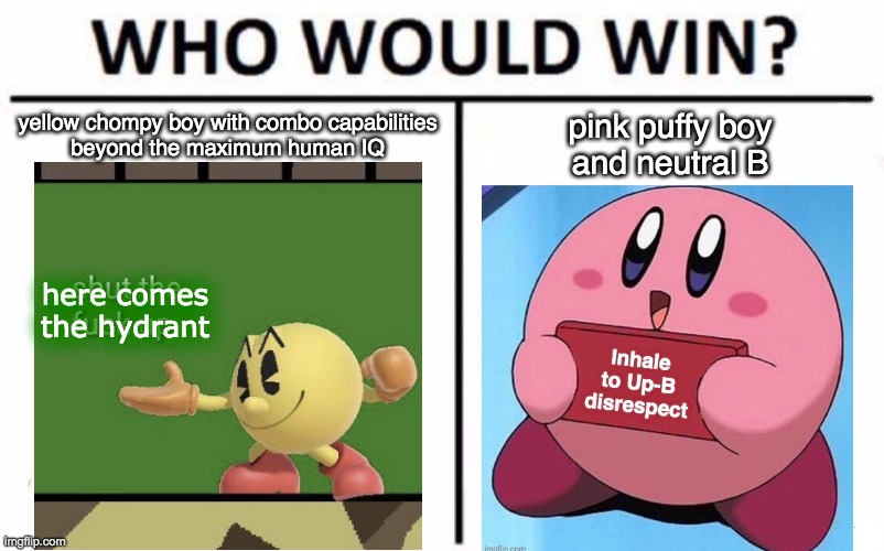 if you inhale to up-B you deserve a veteran discount | yellow chompy boy with combo capabilities
beyond the maximum human IQ; pink puffy boy
and neutral B; here comes
the hydrant | image tagged in memes,funny,who would win,kirby,pac-man,super smash bros | made w/ Imgflip meme maker