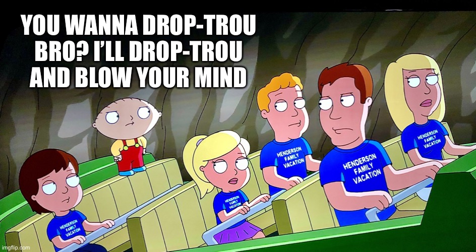 It’s on | YOU WANNA DROP-TROU BRO? I’LL DROP-TROU AND BLOW YOUR MIND | image tagged in stewie griffin,memes,challenge,it will be fun they said,family guy,drop-trou | made w/ Imgflip meme maker