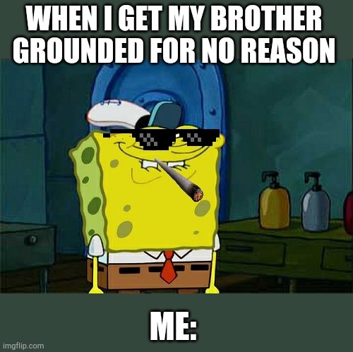 Don't You Squidward Meme | WHEN I GET MY BROTHER GROUNDED FOR NO REASON; ME: | image tagged in memes,dont you squidward | made w/ Imgflip meme maker