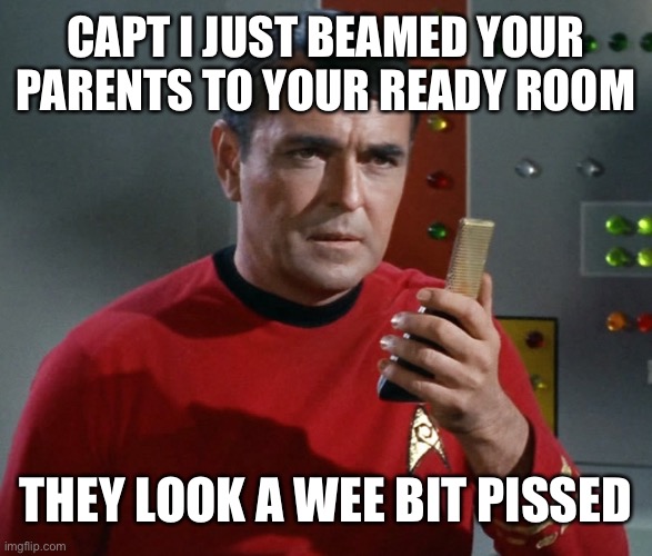 Scotty | CAPT I JUST BEAMED YOUR PARENTS TO YOUR READY ROOM; THEY LOOK A WEE BIT PISSED | image tagged in scotty | made w/ Imgflip meme maker