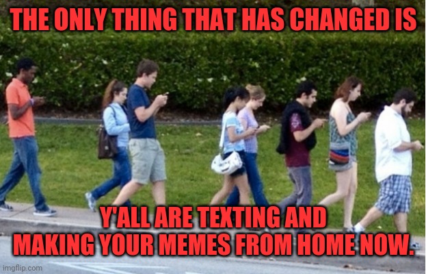 texting | THE ONLY THING THAT HAS CHANGED IS; Y'ALL ARE TEXTING AND MAKING YOUR MEMES FROM HOME NOW. | image tagged in texting | made w/ Imgflip meme maker