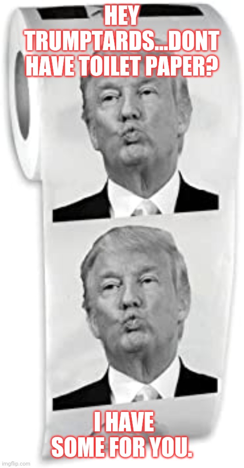 Need toilet paper? | HEY TRUMPTARDS...DONT HAVE TOILET PAPER? I HAVE SOME FOR YOU. | image tagged in donald trump,toilet paper,coronavirus,conservatives,liberals | made w/ Imgflip meme maker