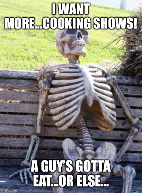 Waiting Skeleton | I WANT MORE...COOKING SHOWS! A GUY’S GOTTA EAT...OR ELSE... | image tagged in memes,waiting skeleton | made w/ Imgflip meme maker